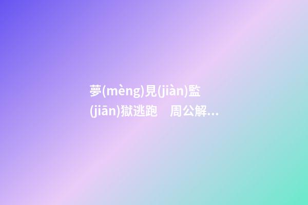 夢(mèng)見(jiàn)監(jiān)獄逃跑　周公解夢(mèng)之夢(mèng)到監(jiān)獄逃跑